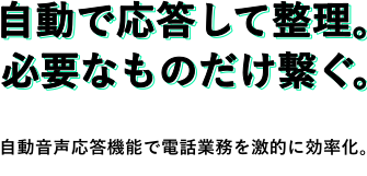 自動で応答して整理。必要なものだけ繋ぐ。自動音声応答機能で電話業務を激的に効率化。
                                